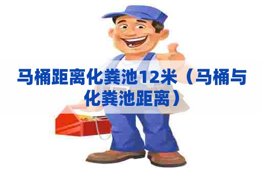 马桶距离化粪池12米（马桶与化粪池距离）