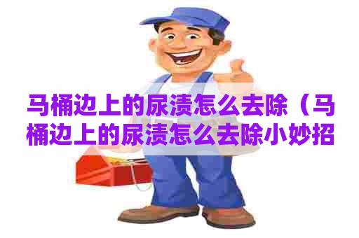 马桶边上的尿渍怎么去除（马桶边上的尿渍怎么去除小妙招）