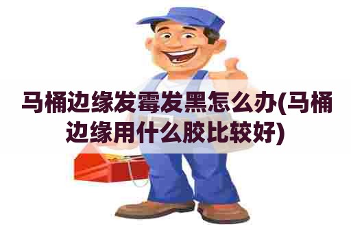 马桶边缘发霉发黑怎么办(马桶边缘用什么胶比较好) 马桶边缘发霉发黑怎么办(马桶边缘用什么胶比较好)