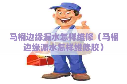 马桶边缘漏水怎样维修（马桶边缘漏水怎样维修胶）