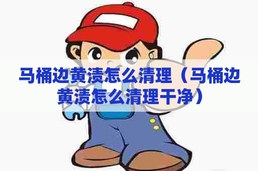 马桶边黄渍怎么清理（马桶边黄渍怎么清理干净）