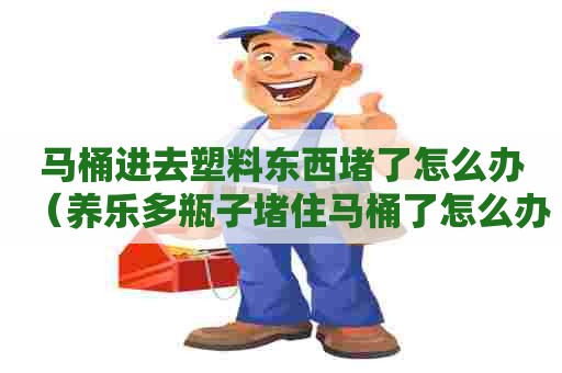 马桶进去塑料东西堵了怎么办（养乐多瓶子堵住马桶了怎么办）