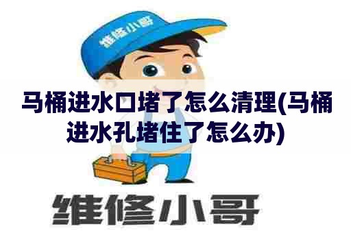 马桶进水口堵了怎么清理(马桶进水孔堵住了怎么办) 马桶进水口堵了怎么清理(马桶进水孔堵住了怎么办)