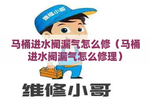 马桶进水阀漏气怎么修（马桶进水阀漏气怎么修理）