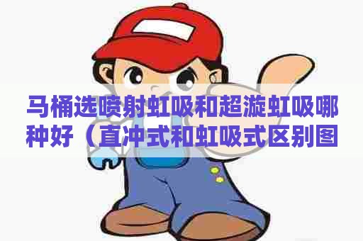 马桶选喷射虹吸和超漩虹吸哪种好（直冲式和虹吸式区别图）