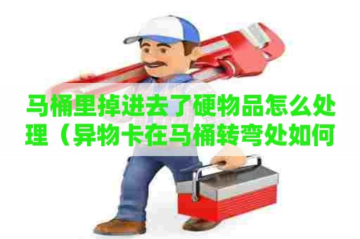 马桶里掉进去了硬物品怎么处理（异物卡在马桶转弯处如何疏通）