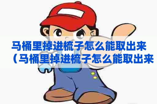 马桶里掉进梳子怎么能取出来（马桶里掉进梳子怎么能取出来呢）