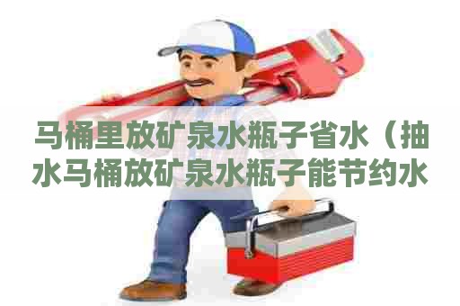 马桶里放矿泉水瓶子省水(抽水马桶放矿泉水瓶子能节约水吗) 马桶里放矿泉水瓶子省水(抽水马桶放矿泉水瓶子能节约水吗)