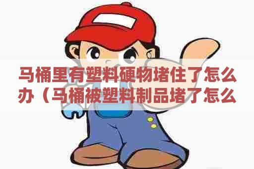 马桶里有塑料硬物堵住了怎么办（马桶被塑料制品堵了怎么办）