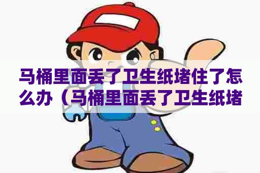 马桶里面丢了卫生纸堵住了怎么办(马桶里面丢了卫生纸堵住了怎么办啊) 马桶里面丢了卫生纸堵住了怎么办(马桶里面丢了卫生纸堵住了怎么办啊)