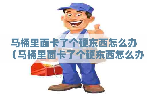 马桶里面卡了个硬东西怎么办（马桶里面卡了个硬东西怎么办啊）