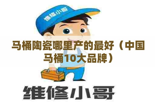 马桶陶瓷哪里产的最好(中国马桶10大品牌) 马桶陶瓷哪里产的最好(中国马桶10大品牌)
