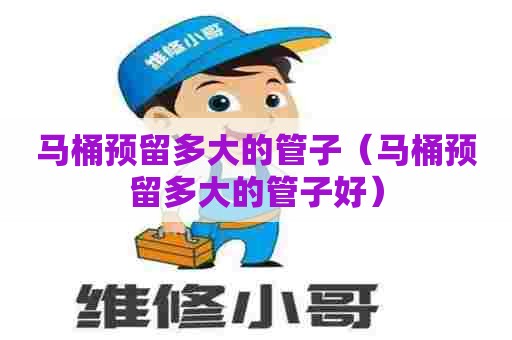 马桶预留多大的管子（马桶预留多大的管子好）