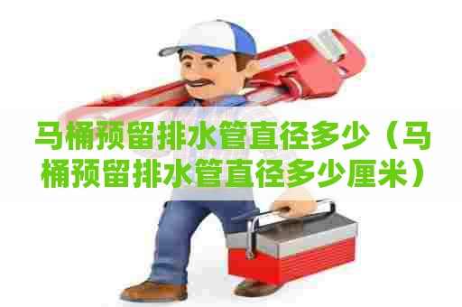 马桶预留排水管直径多少(马桶预留排水管直径多少厘米) 马桶预留排水管直径多少(马桶预留排水管直径多少厘米)