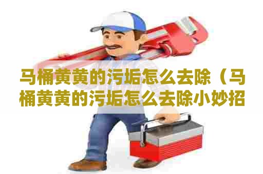 马桶黄黄的污垢怎么去除（马桶黄黄的污垢怎么去除小妙招）