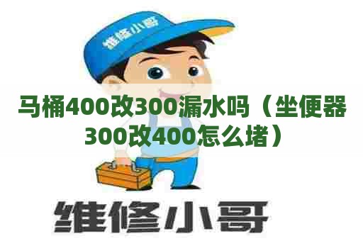 马桶400改300漏水吗(坐便器300改400怎么堵) 马桶400改300漏水吗(坐便器300改400怎么堵)