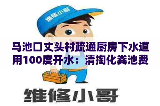 马池口丈头村疏通厨房下水道用100度开水：清掏化粪池费用