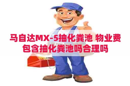 马自达MX-5抽化粪池 物业费包含抽化粪池吗合理吗
