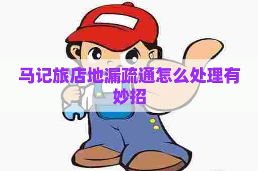 马记旅店地漏疏通怎么处理有妙招 马记旅店地漏疏通怎么处理有妙招