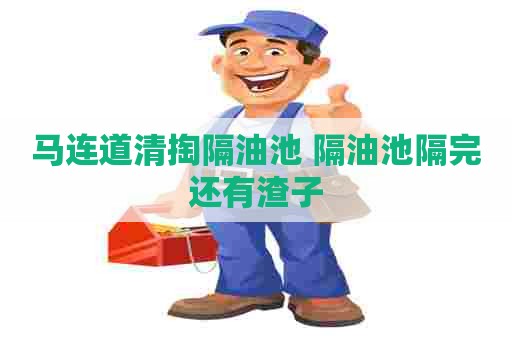 马连道清掏隔油池 隔油池隔完还有渣子