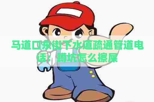 马道口东街下水道疏通管道电话：蹲坑怎么擦屎