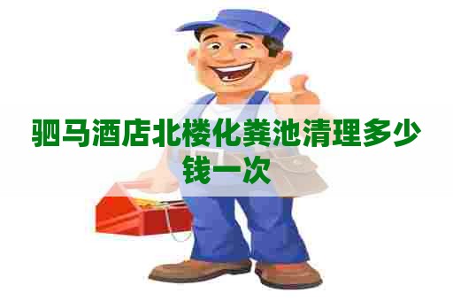 驷马酒店北楼化粪池清理多少钱一次