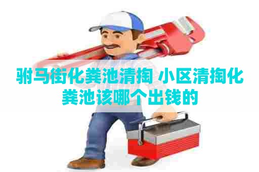 驸马街化粪池清掏 小区清掏化粪池该哪个出钱的
