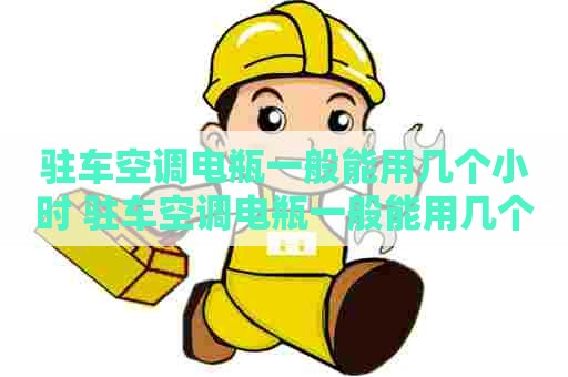 驻车空调电瓶一般能用几个小时 驻车空调电瓶一般能用几个小时充满 驻车空调电瓶一般能用几个小时 驻车空调电瓶一般能用几个小时充满
