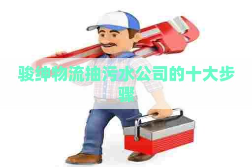 骏绅物流抽污水公司的十大步骤