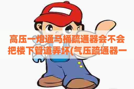 高压一炮通马桶疏通器会不会把楼下管道弄坏(气压疏通器一炮通) 高压一炮通马桶疏通器会不会把楼下管道弄坏(气压疏通器一炮通)