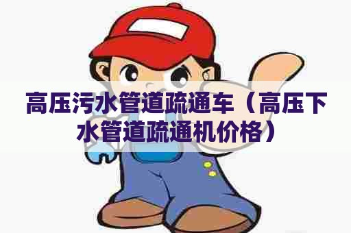 高压污水管道疏通车（高压下水管道疏通机价格）