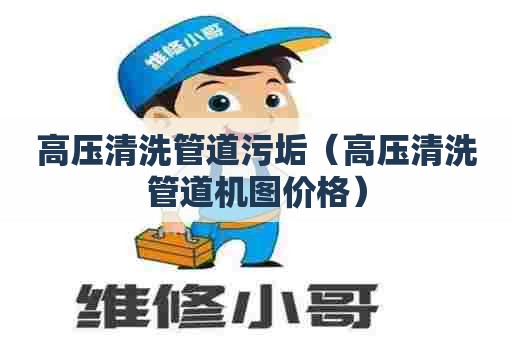 高压清洗管道污垢（高压清洗管道机图价格）