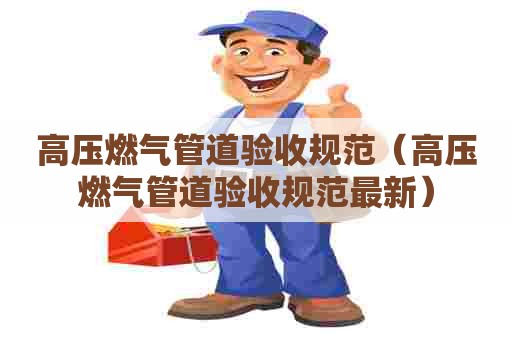 高压燃气管道验收规范（高压燃气管道验收规范最新）