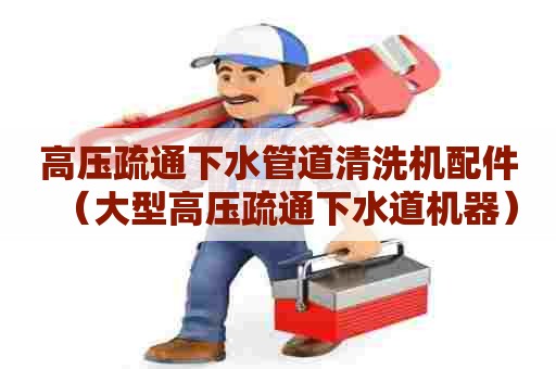 高压疏通下水管道清洗机配件（大型高压疏通下水道机器）