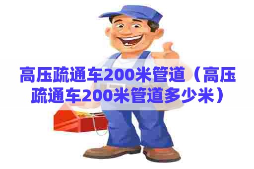 高压疏通车200米管道（高压疏通车200米管道多少米）