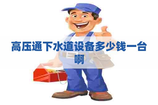 高压通下水道设备多少钱一台啊
