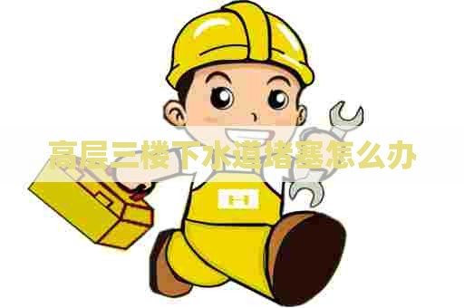 高层三楼下水道堵塞怎么办