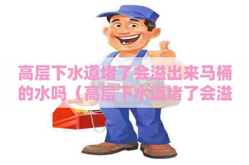 高层下水道堵了会溢出来马桶的水吗（高层下水道堵了会溢出来马桶的水吗怎么办）