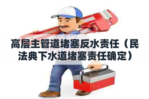 高层主管道堵塞反水责任（民法典下水道堵塞责任确定）