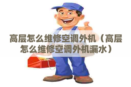 高层怎么维修空调外机（高层怎么维修空调外机漏水）