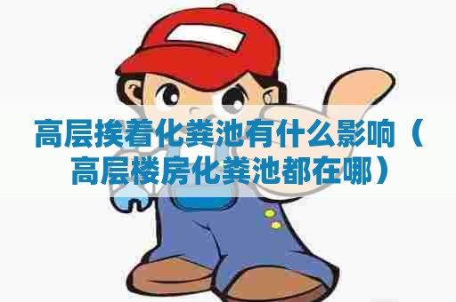 高层挨着化粪池有什么影响（高层楼房化粪池都在哪）