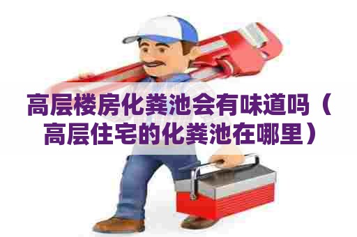 高层楼房化粪池会有味道吗（高层住宅的化粪池在哪里）