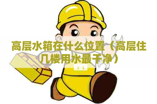 高层水箱在什么位置(高层住几楼用水最干净) 高层水箱在什么位置(高层住几楼用水最干净)