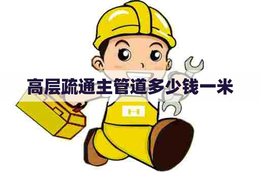 高层疏通主管道多少钱一米