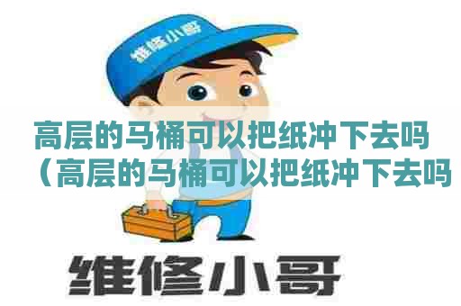 高层的马桶可以把纸冲下去吗（高层的马桶可以把纸冲下去吗图片）
