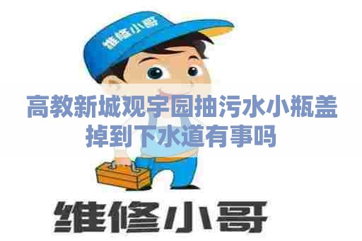 高教新城观宇园抽污水小瓶盖掉到下水道有事吗
