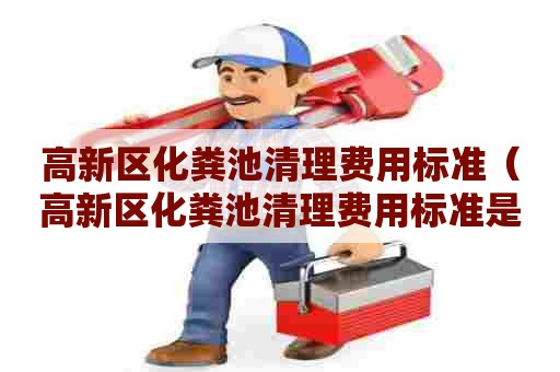 高新区化粪池清理费用标准（高新区化粪池清理费用标准是多少）