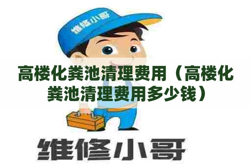 高楼化粪池清理费用（高楼化粪池清理费用多少钱）