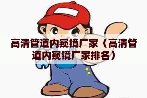 高清管道内窥镜厂家（高清管道内窥镜厂家排名）