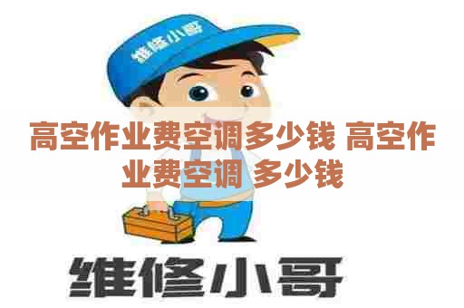 高空作业费空调多少钱 高空作业费空调 多少钱